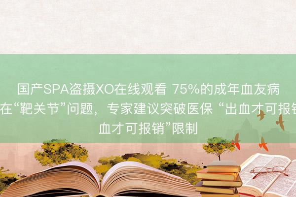 国产SPA盗摄XO在线观看 75%的成年血友病患者存在“靶关节”问题，专家建议突破医保 “出血才可报销”限制