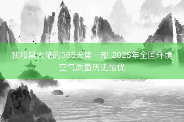 我和黑大佬的365天第一部 2025年全国环境空气质量历史最优