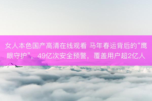 女人本色国产高清在线观看 马年春运背后的“鹰眼守护”，49亿次安全预警，覆盖用户超2亿人