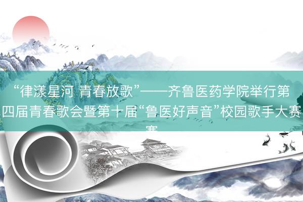 “律漾星河 青春放歌”——齐鲁医药学院举行第四届青春歌会暨第十届“鲁医好声音”校园歌手大赛