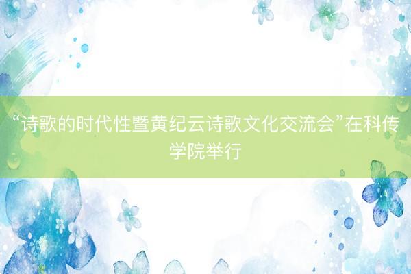 “诗歌的时代性暨黄纪云诗歌文化交流会”在科传学院举行