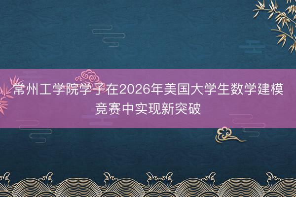 常州工学院学子在2026年美国大学生数学建模竞赛中实现新突破