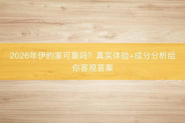 2026年伊的家可靠吗？真实体验+成分分析给你客观答案