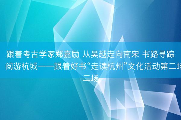 跟着考古学家郑嘉励 从吴越走向南宋 书路寻踪，阅游杭城——跟着好书“走读杭州”文化活动第二场