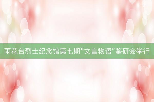 雨花台烈士纪念馆第七期“文言物语”鉴研会举行