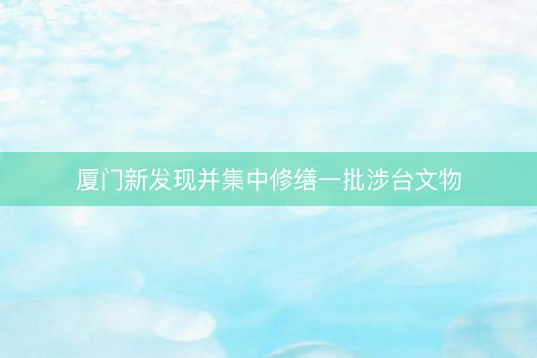 厦门新发现并集中修缮一批涉台文物