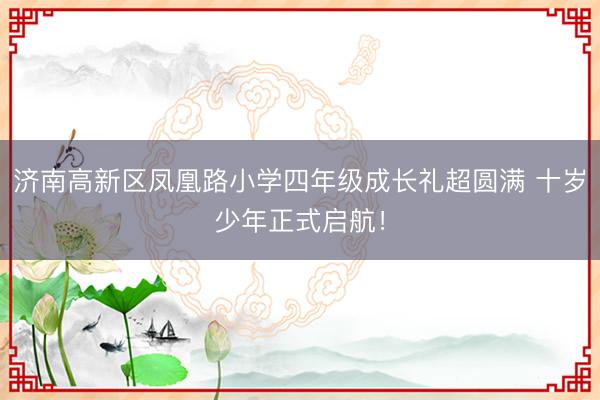 济南高新区凤凰路小学四年级成长礼超圆满 十岁少年正式启航！