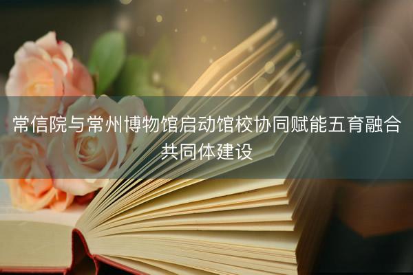 常信院与常州博物馆启动馆校协同赋能五育融合共同体建设