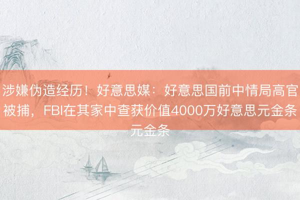 涉嫌伪造经历！好意思媒：好意思国前中情局高官被捕，FBI在其家中查获价值4000万好意思元金条