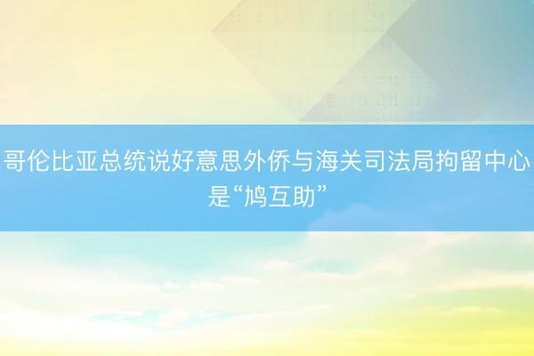 哥伦比亚总统说好意思外侨与海关司法局拘留中心是“鸠互助”