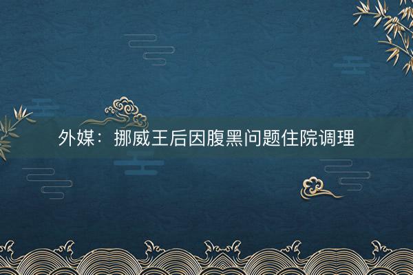 外媒：挪威王后因腹黑问题住院调理