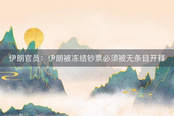 伊朗官员：伊朗被冻结钞票必须被无条目开释