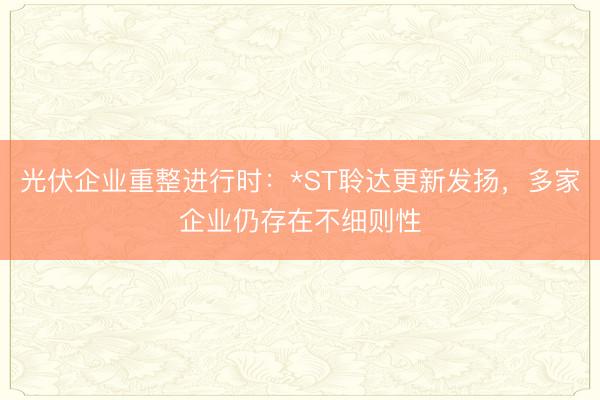 光伏企业重整进行时:*ST聆达更新发扬,多家企业仍存在不细则性