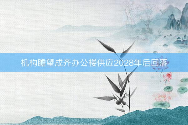 机构瞻望成齐办公楼供应2028年后回落