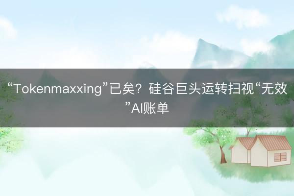 “Tokenmaxxing”已矣？硅谷巨头运转扫视“无效”AI账单