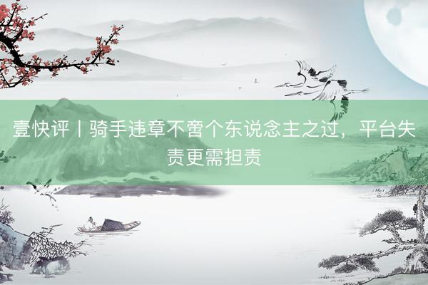 壹快评丨骑手违章不啻个东说念主之过，平台失责更需担责