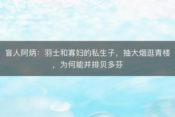 盲人阿炳：羽士和寡妇的私生子，抽大烟逛青楼，为何能并排贝多芬