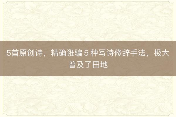 5首原创诗，精确诳骗５种写诗修辞手法，极大普及了田地