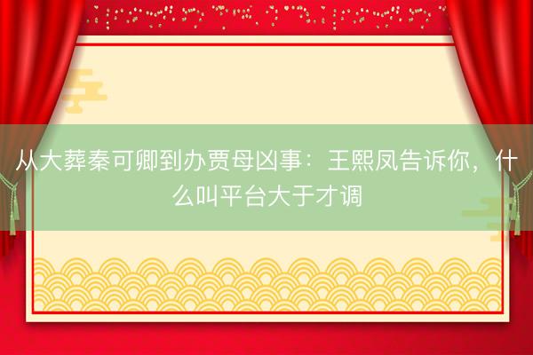 从大葬秦可卿到办贾母凶事:王熙凤告诉你,什么叫平台大于才调