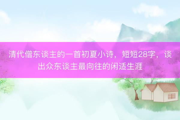 清代僧东谈主的一首初夏小诗，短短28字，谈出众东谈主最向往的闲适生涯