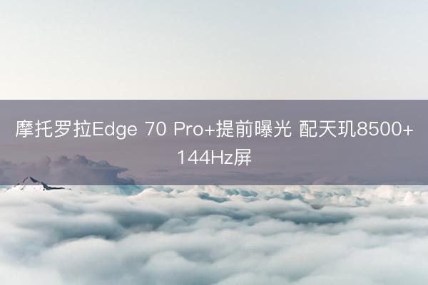 摩托罗拉Edge 70 Pro+提前曝光 配天玑8500+144Hz屏