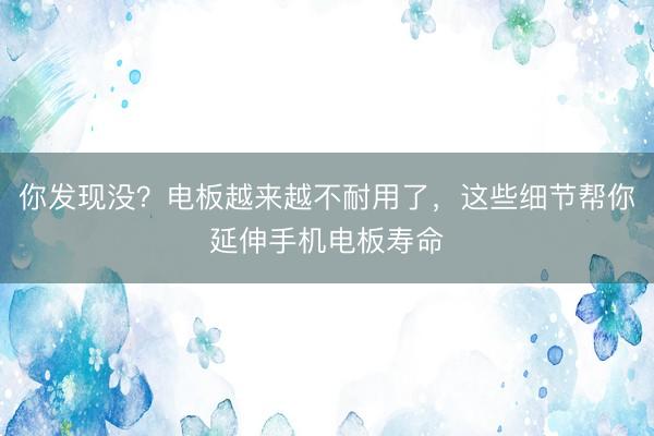 你发现没？电板越来越不耐用了，这些细节帮你延伸手机电板寿命