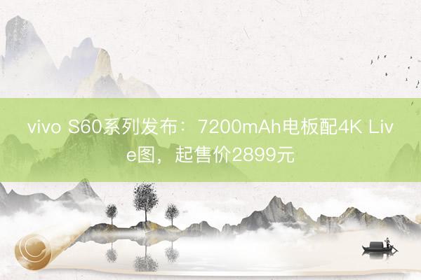 vivo S60系列发布：7200mAh电板配4K Live图，起售价2899元
