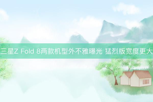 三星Z Fold 8两款机型外不雅曝光 猛烈版宽度更大