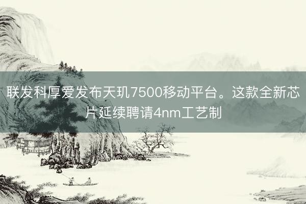 联发科厚爱发布天玑7500移动平台。这款全新芯片延续聘请4nm工艺制