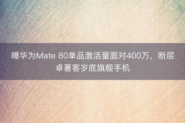 曝华为Mate 80单品激活量面对400万，断层卓著客岁底旗舰手机