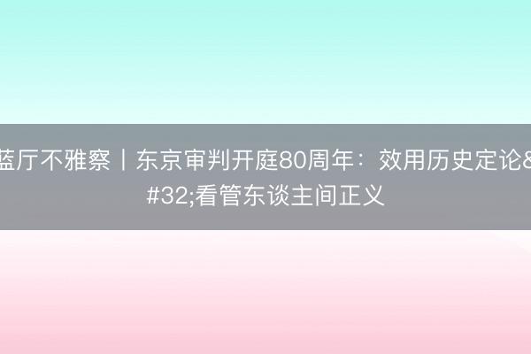 蓝厅不雅察丨东京审判开庭80周年：效用历史定论 看管东谈主间正义