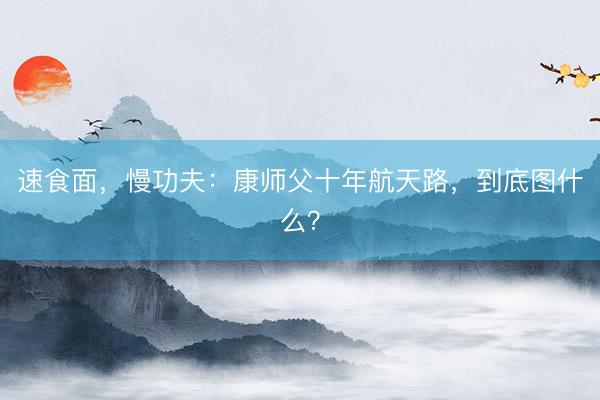 速食面，慢功夫：康师父十年航天路，到底图什么？