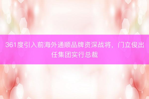 361度引入前海外通顺品牌资深战将，门立俊出任集团实行总裁
