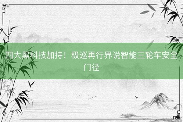 四大黑科技加持！极巡再行界说智能三轮车安全门径