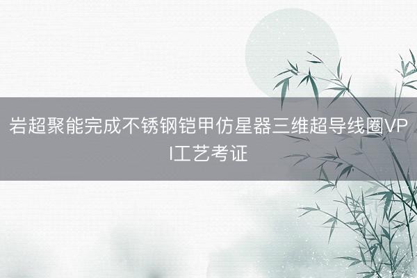 岩超聚能完成不锈钢铠甲仿星器三维超导线圈VPI工艺考证