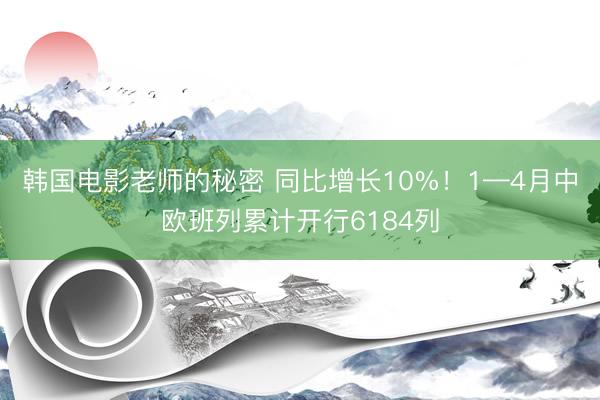 韩国电影老师的秘密 同比增长10%！1—4月中欧班列累计开行6184列