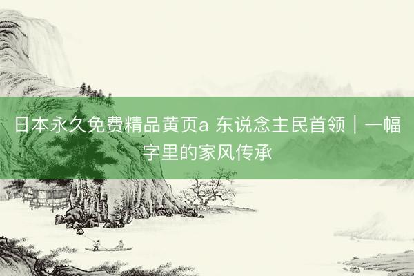 日本永久免费精品黄页a 东说念主民首领｜一幅字里的家风传承