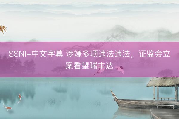 SSNI-中文字幕 涉嫌多项违法违法，证监会立案看望瑞丰达