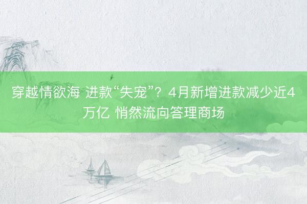 穿越情欲海 进款“失宠”？4月新增进款减少近4万亿 悄然流向答理商场
