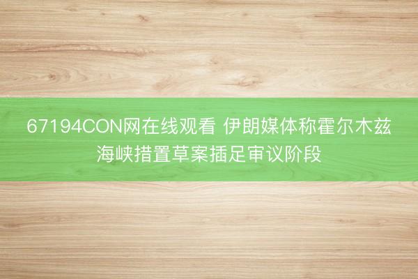 67194CON网在线观看 伊朗媒体称霍尔木兹海峡措置草案插足审议阶段