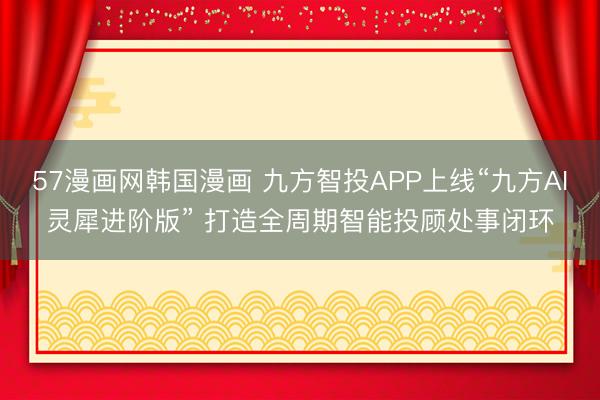 57漫画网韩国漫画 九方智投APP上线“九方AI灵犀进阶版” 打造全周期智能投顾处事闭环