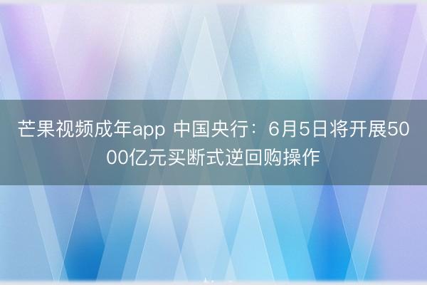 芒果视频成年app 中国央行：6月5日将开展5000亿元买断式逆回购操作