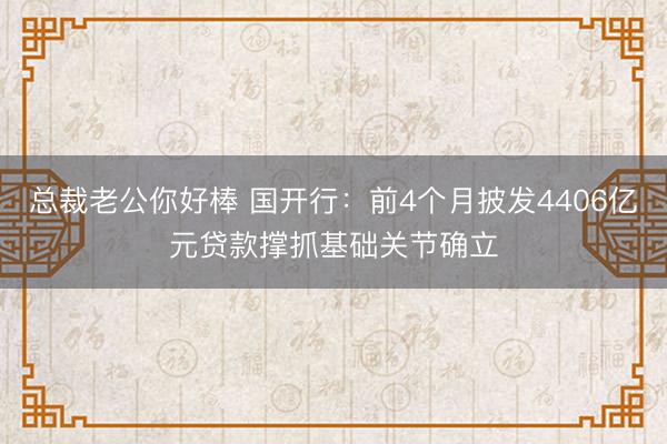 总裁老公你好棒 国开行：前4个月披发4406亿元贷款撑抓基础关节确立