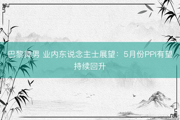 巴黎舞男 业内东说念主士展望：5月份PPI有望持续回升