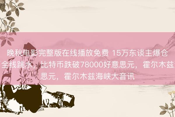晚秋电影完整版在线播放免费 15万东谈主爆仓！加密货币全线跳水，比特币跌破78000好意思元，霍尔木兹海峡大音讯