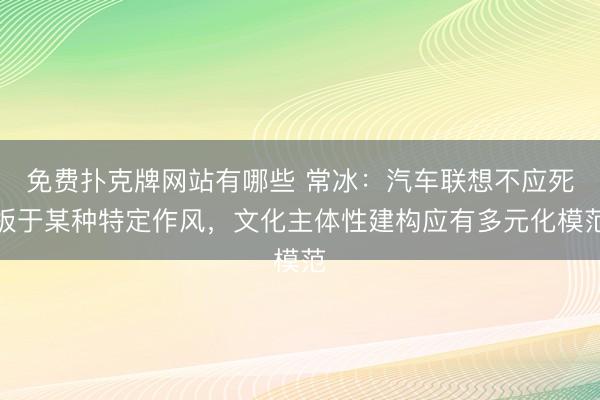 免费扑克牌网站有哪些 常冰：汽车联想不应死板于某种特定作风，文化主体性建构应有多元化模范