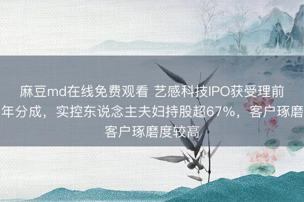 麻豆md在线免费观看 艺感科技IPO获受理前畅达两年分成，实控东说念主夫妇持股超67%，客户琢磨度较高