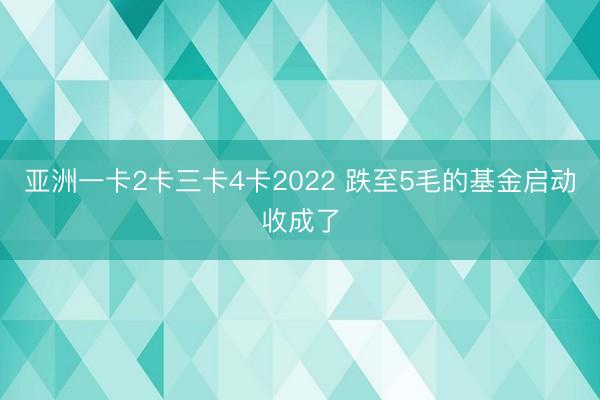 亚洲一卡2卡三卡4卡2022 跌至5毛的基金启动收成了