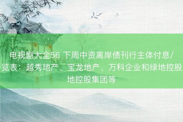 电视剧大全56 下周中资离岸债刊行主体付息/到期一览表：越秀地产、宝龙地产、万科企业和绿地控股集团等