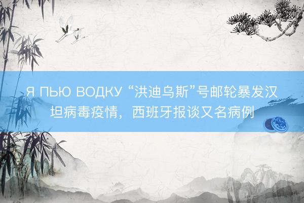 Я ПЬЮ ВОДКУ “洪迪乌斯”号邮轮暴发汉坦病毒疫情，西班牙报谈又名病例